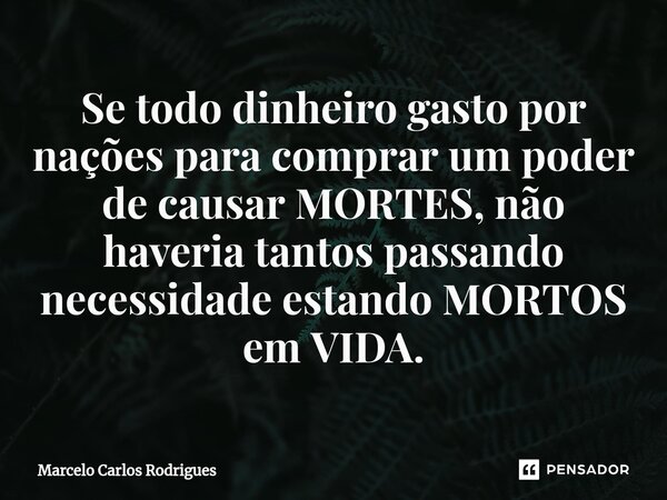 ⁠Se todo dinheiro gasto por nações para comprar um poder de causar MORTES, não haveria tantos passando necessidade estando MORTOS em VIDA.... Frase de Marcelo Carlos Rodrigues.