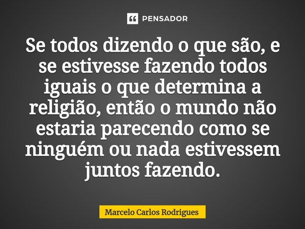 ⁠Se todos dizendo o que são, e se estivesse fazendo todos iguais o que determina a religião, então o mundo não estaria parecendo como se ninguém ou nada estives... Frase de Marcelo Carlos Rodrigues.