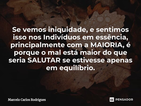 Se vemos iniquidade, e sentimos isso nos Indivíduos em essência, principalmente com a MAIORIA, é porque o mal está maior do que seria SALUTAR se estivesse apena... Frase de Marcelo Carlos Rodrigues.