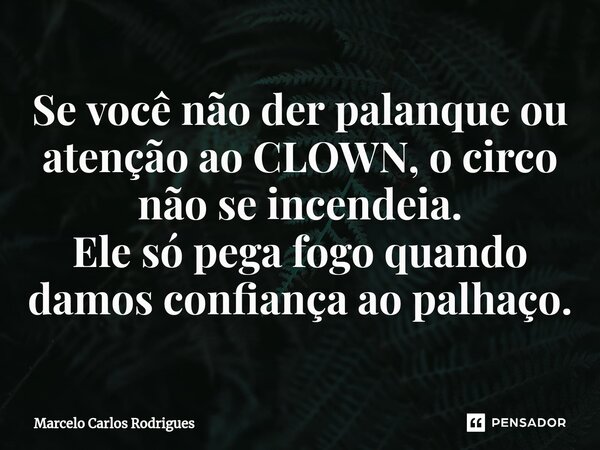 ⁠Se você não der palanque ou atenção ao CLOWN, o circo não se incendeia. Ele só pega fogo quando damos confiança ao palhaço.... Frase de Marcelo Carlos Rodrigues.