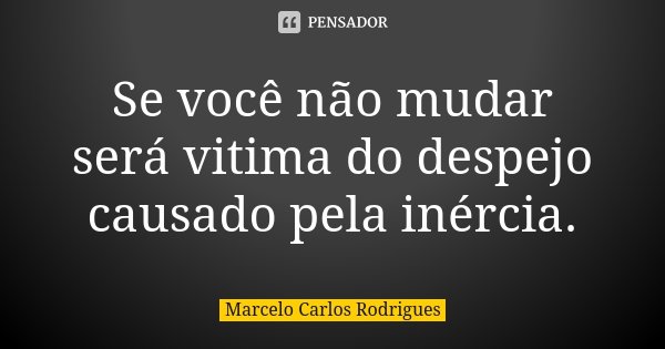 Se você não mudar será vitima do despejo causado pela inércia.... Frase de Marcelo Carlos Rodrigues.