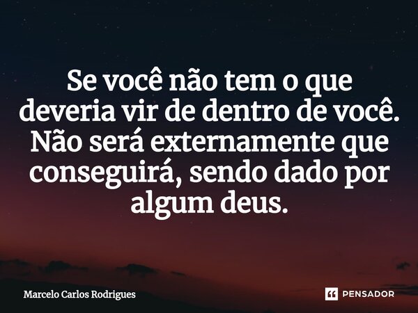 ⁠Se você não tem o que deveria vir de dentro de você. Não será externamente que conseguirá, sendo dado por algum deus.... Frase de Marcelo Carlos Rodrigues.