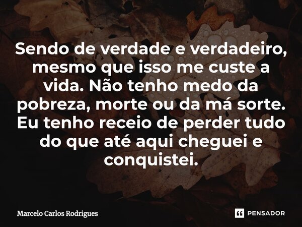 ⁠Sendo de verdade e verdadeiro, mesmo que isso me custe a vida. Não tenho medo da pobreza, morte ou da má sorte. Eu tenho receio de perder tudo do que até aqui ... Frase de Marcelo Carlos Rodrigues.