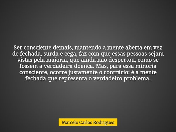 Ser consciente demais, mantendo a mente aberta em vez de fechada, surda e cega, faz com que essas pessoas sejam vistas pela maioria, que ainda não despertou, co... Frase de Marcelo Carlos Rodrigues.