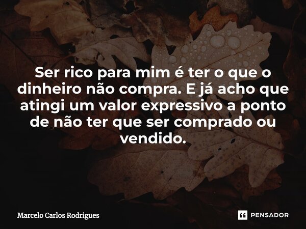 Ser rico para mim é ter o que o dinheiro não compra. E já acho que atingi um valor expressivo a ponto de não ter que ser comprado ou vendido.... Frase de Marcelo Carlos Rodrigues.