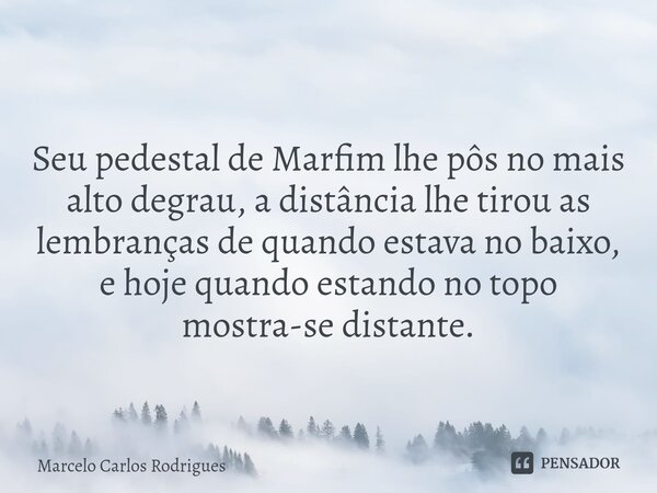 Seu pedestal de Marfim lhe pôs no mais alto degrau, a distância lhe tirou as lembranças de quando estava no baixo, e hoje quando estando no topo mostra-se dista... Frase de Marcelo Carlos Rodrigues.