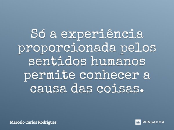 Só a experiência proporcionada pelos sentidos humanos permite conhecer a causa das coisas.... Frase de Marcelo Carlos Rodrigues.