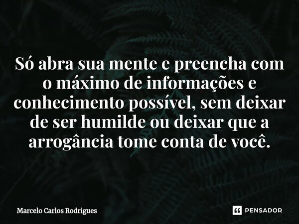 ⁠Só abra sua mente e preencha com o máximo de informações e conhecimento possível, sem deixar de ser humilde ou deixar que a arrogância tome conta de você.... Frase de Marcelo Carlos Rodrigues.