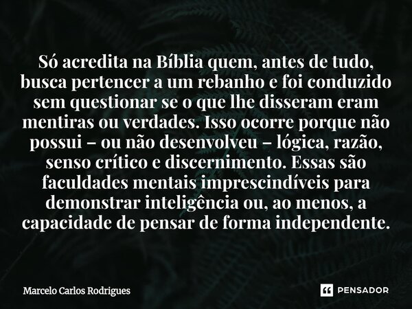 Só acredita na Bíblia quem, antes de tudo, busca pertencer a um rebanho e foi conduzido sem questionar se o que lhe disseram eram mentiras ou verdades. Isso oc... Frase de Marcelo Carlos Rodrigues.