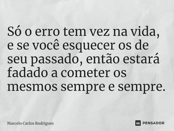 Só o erro tem vez na vida, e se você esquecer os de seu passado, então estará fadado a cometer os mesmos sempre e sempre.... Frase de Marcelo Carlos Rodrigues.