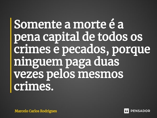 ⁠Somente a morte é a pena capital de todos os crimes e pecados, porque ninguem paga duas vezes pelos mesmos crimes.... Frase de Marcelo Carlos Rodrigues.