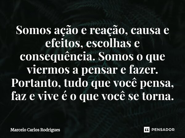 ⁠Somos ação e reação, causa e efeitos, escolhas e consequência. Somos o que viermos a pensar e fazer. Portanto, tudo que você pensa, faz e vive é o que você se ... Frase de Marcelo Carlos Rodrigues.