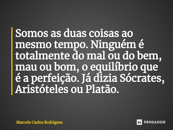 Somos as duas coisas ao mesmo tempo. Ninguém é totalmente do mal ou do bem, mau ou bom, o equilíbrio que é a perfeição. Já dizia Sócrates, Aristóteles ou Platão... Frase de Marcelo Carlos Rodrigues.