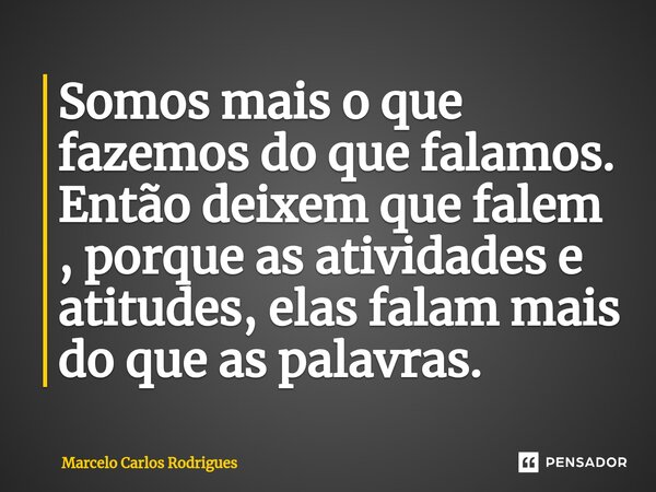 ⁠Somos mais o que fazemos do que falamos. Então deixem que falem , porque as atividades e atitudes, elas falam mais do que as palavras.... Frase de Marcelo Carlos Rodrigues.