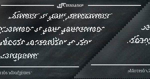 Somos o que pensamos ser,somos o que queremos fazer,basta acreditar e ter coragem.... Frase de Marcelo Carlos Rodrigues.