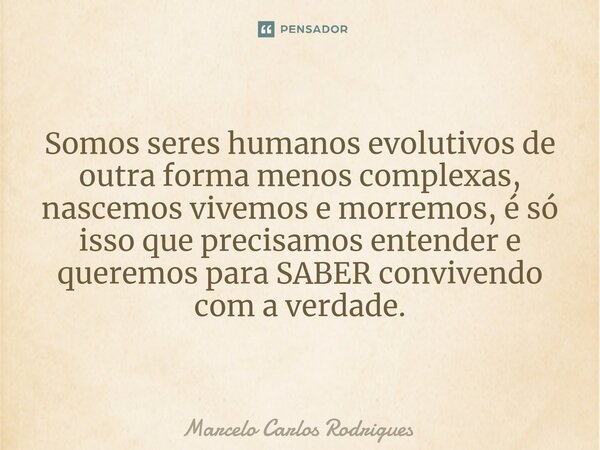 Somos seres humanos evolutivos de outra forma menos complexas, nascemos vivemos e morremos, é só isso que precisamos entender e queremos para SABER convivendo c... Frase de Marcelo Carlos Rodrigues.