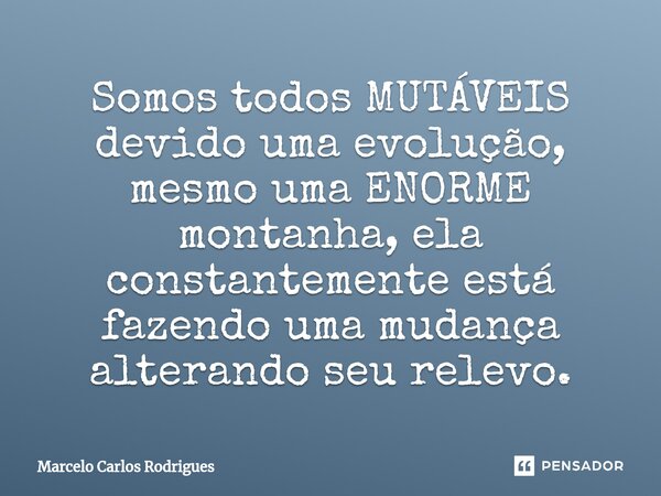 ⁠⁠Somos todos MUTÁVEIS devido uma evolução, mesmo uma ENORME montanha, ela constantemente está fazendo uma mudança alterando seu relevo.... Frase de Marcelo Carlos Rodrigues.