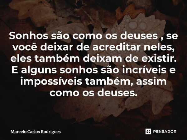 ⁠Sonhos são como os deuses , se você deixar de acreditar neles, eles também deixam de existir. E alguns sonhos são incríveis e impossíveis também, assim como os... Frase de Marcelo Carlos Rodrigues.