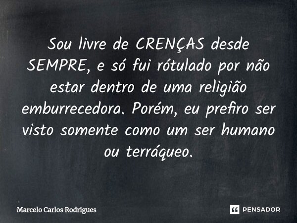 ⁠Sou livre de CRENÇAS desde SEMPRE, e só fui rótulado por não estar dentro de uma religião emburrecedora. Porém, eu prefiro ser visto somente como um ser humano... Frase de Marcelo Carlos Rodrigues.