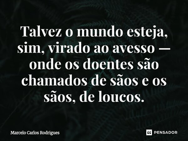 ⁠Talvez o mundo esteja, sim, virado ao avesso — onde os doentes são chamados de sãos e os sãos, de loucos.... Frase de Marcelo Carlos Rodrigues.