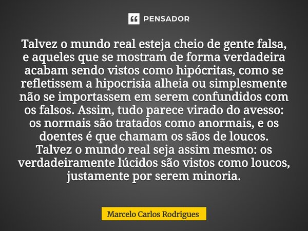 Talvez o mundo real esteja cheio de gente falsa, e aqueles que se mostram de forma verdadeira acabam sendo vistos como hipócritas, como se refletissem a hipocr... Frase de Marcelo Carlos Rodrigues.