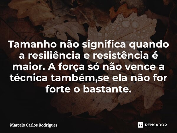 Tamanho não significa quando a resiliência e resistência é maior. A força só não vence a técnica também,se ela não for forte o bastante.... Frase de Marcelo Carlos Rodrigues.