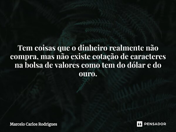 Tem coisas que o dinheiro realmente não compra, mas não existe cotação de caracteres na bolsa de valores como tem do dólar e do ouro.... Frase de Marcelo Carlos Rodrigues.