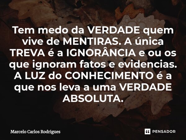 ⁠Tem medo da VERDADE quem vive de MENTIRAS. A única TREVA é a IGNORÂNCIA e ou os que ignoram fatos e evidencias. A LUZ do CONHECIMENTO é a que nos leva a uma VE... Frase de Marcelo Carlos Rodrigues.