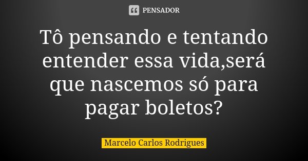 Tô pensando e tentando entender essa vida,será que nascemos só para pagar boletos?... Frase de Marcelo Carlos Rodrigues.