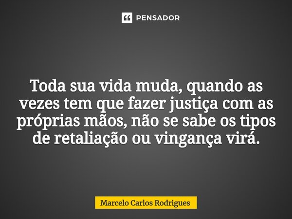 ⁠ Toda sua vida muda, quando as vezes tem que fazer justiça com as próprias mãos, não se sabe os tipos de retaliação ou vingança virá.... Frase de Marcelo Carlos Rodrigues.
