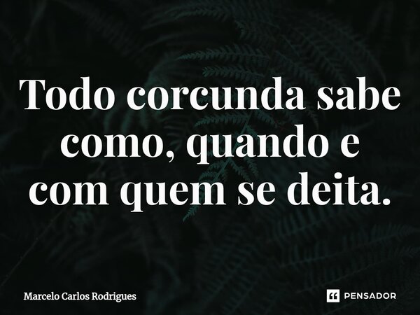 ⁠Todo corcunda sabe como, quando e com quem se deita.... Frase de Marcelo Carlos Rodrigues.