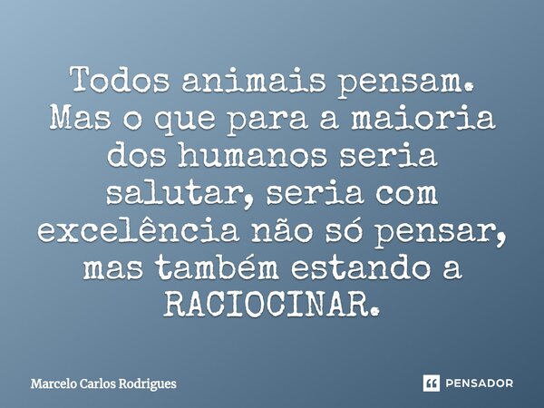 ⁠Todos animais pensam. Mas o que para a maioria dos humanos seria salutar, seria com excelência não só pensar, mas também estando a RACIOCINAR.... Frase de Marcelo Carlos Rodrigues.