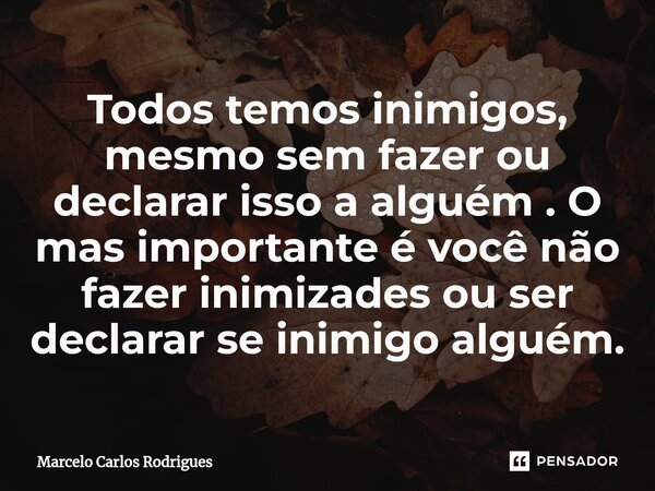 ⁠Todos temos inimigos, mesmo sem fazer ou declarar isso a alguém . O mas importante é você não fazer inimizades ou ser declarar se inimigo alguém.... Frase de Marcelo Carlos Rodrigues.
