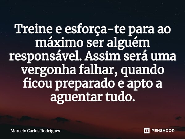 ⁠Treine e esforça-te para ao máximo ser alguém responsável. Assim será uma vergonha falhar, quando ficou preparado e apto a aguentar tudo.... Frase de Marcelo Carlos Rodrigues.