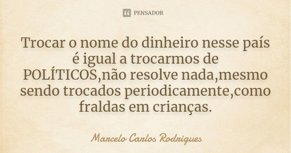 Trocar o nome do dinheiro nesse país é igual a trocarmos de POLÍTICOS,não resolve nada,mesmo sendo trocados periodicamente,como fraldas em crianças.... Frase de Marcelo Carlos Rodrigues.