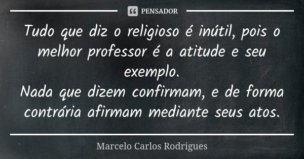 Tudo que diz o religioso é inútil, pois o melhor professor é a atitude e seu exemplo. Nada que dizem confirmam, e de forma contrária afirmam mediante seus atos.... Frase de Marcelo Carlos Rodrigues.