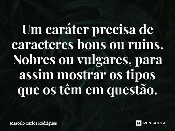 ⁠Um caráter precisa de caracteres bons ou ruins. Nobres ou vulgares, para assim mostrar os tipos que os têm em questão.... Frase de Marcelo Carlos Rodrigues.