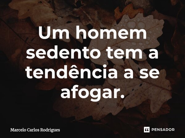 ⁠Um homem sedento tem a tendência a se afogar.... Frase de Marcelo Carlos Rodrigues.
