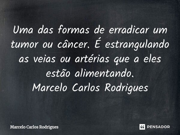 Uma das formas de erradicar um tumor ou câncer. É estrangulando as veias ou artérias que a eles estão alimentando. Marcelo Carlos Rodrigues... Frase de Marcelo Carlos Rodrigues.