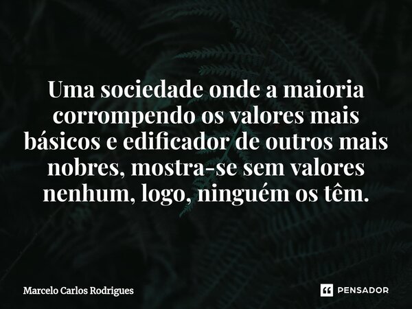 ⁠Uma sociedade onde a maioria corrompendo os valores mais básicos e edificador de outros mais nobres, mostra-se sem valores nenhum, logo, ninguém os têm.... Frase de Marcelo Carlos Rodrigues.