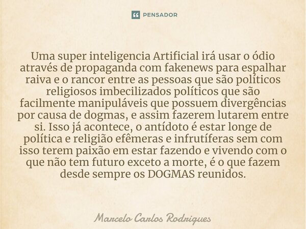 ⁠Uma super inteligencia Artificial irá usar o ódio através de propaganda com fakenews para espalhar raiva e o rancor entre as pessoas que são políticos religios... Frase de Marcelo Carlos Rodrigues.