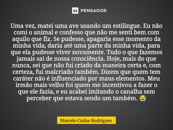 ⁠Uma vez, matei uma ave usando um estilingue. Eu não comi o animal e confesso que não me senti bem com aquilo que fiz. Se pudesse, apagaria esse momento da minh... Frase de Marcelo Carlos Rodrigues.