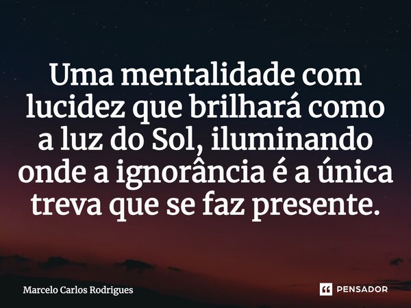 ⁠Uma mentalidade com lucidez que brilhará como a luz do Sol, iluminando onde a ignorância é a única treva que se faz presente.... Frase de Marcelo Carlos Rodrigues.