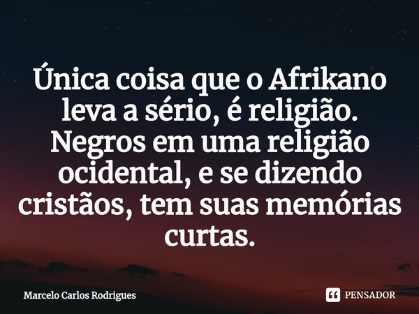 ⁠Única coisa que o Afrikano leva a sério, é religião. Negros em uma religião ocidental, e se dizendo cristãos, tem suas memórias curtas.... Frase de Marcelo Carlos Rodrigues.