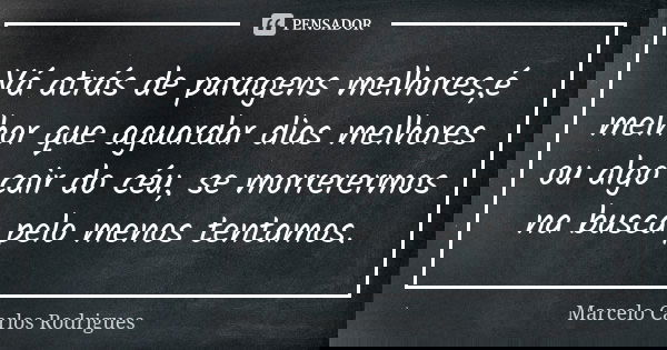 Vá atrás de paragens melhores,é melhor que aguardar dias melhores ou algo cair do céu, se morrerermos na busca pelo menos tentamos.... Frase de Marcelo Carlos Rodrigues.