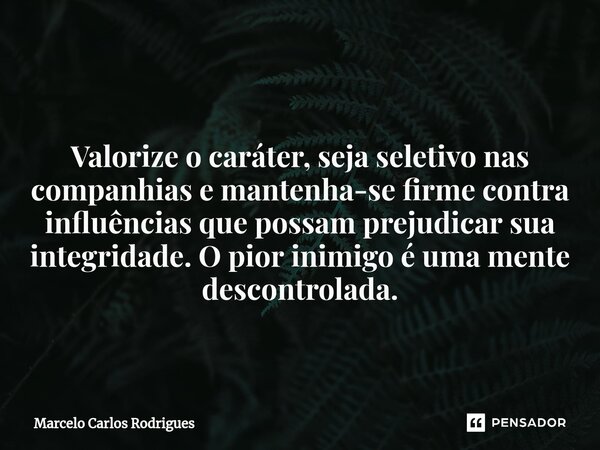 ⁠ Valorize o caráter, seja seletivo nas companhias e mantenha-se firme contra influências que possam prejudicar sua integridade. O pior inimigo é uma mente desc... Frase de Marcelo Carlos Rodrigues.