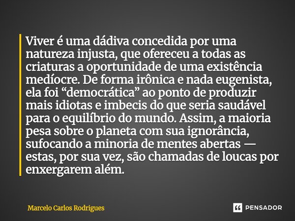 Viver é uma dádiva concedida por uma natureza injusta, que ofereceu a todas as criaturas a oportunidade de uma existência medíocre. De forma irônica e nada eug... Frase de Marcelo Carlos Rodrigues.