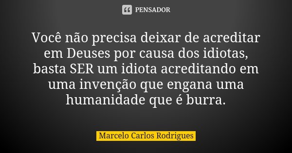 Você não precisa deixar de acreditar em Deuses por causa dos idiotas, basta SER um idiota acreditando em uma invenção que engana uma humanidade que é burra.... Frase de Marcelo Carlos Rodrigues.