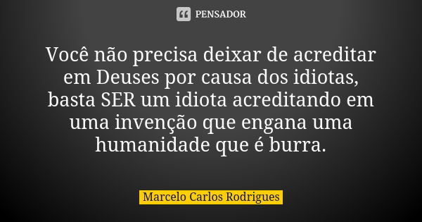 Você não precisa deixar de acreditar em Deuses por causa dos idiotas, basta SER um idiota acreditando em uma invenção que engana uma humanidade que é burra.... Frase de Marcelo Carlos Rodrigues.