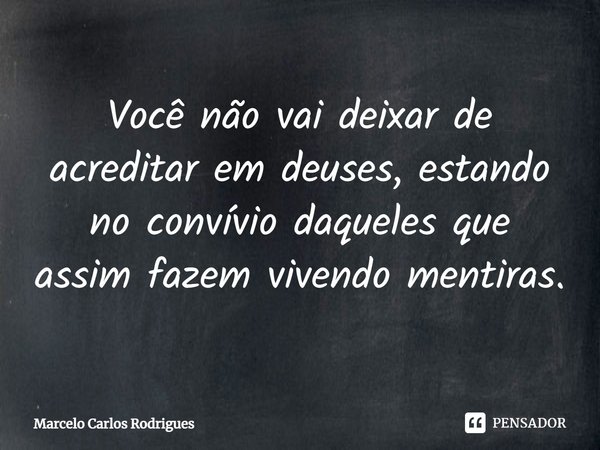 ⁠Você não vai deixar de acreditar em deuses, estando no convívio daqueles que assim fazem vivendo mentiras.... Frase de Marcelo Carlos Rodrigues.